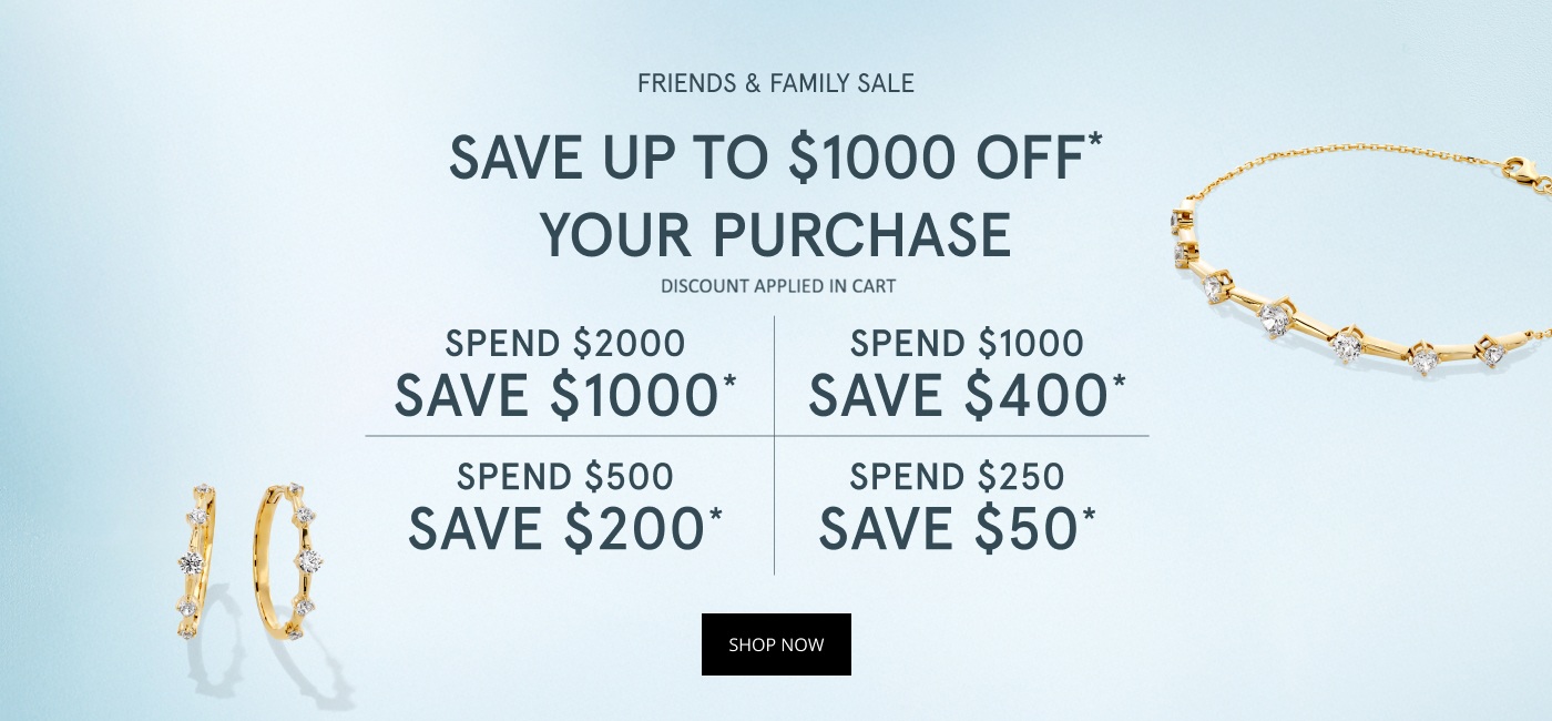 Friends and Family Sale. Discount Applied in Cart. Save up to $1,000 Off Your Purchase. Spend $2,000, Save $1,000. Spend $1,000, Save $400. Spend $500, Save $200. Spend $250, Save $50. Shop Now.