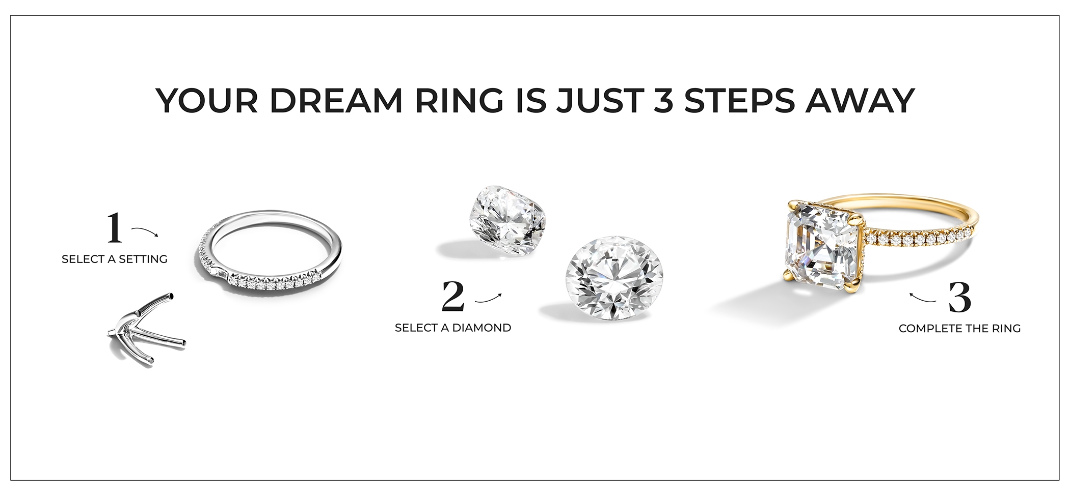 Just 3 steps away: 1 select a setting 2 select a diamond 3 complete the ring